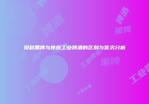 贝利黑啤与传统工业啤酒的区别与优劣分析