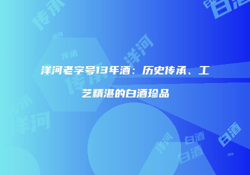 洋河老字号13年酒：历史传承、工艺精湛的白酒珍品