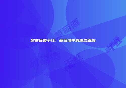 欧博庄园干红：葡萄酒中的璀璨明珠