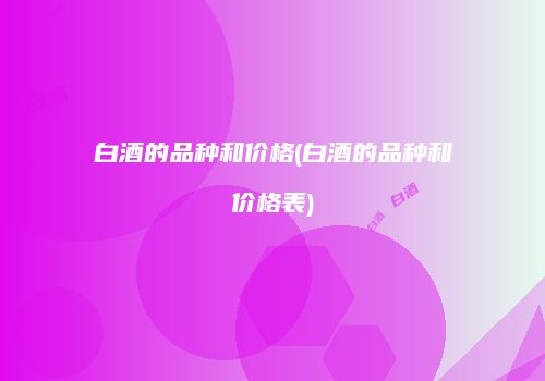 白酒的品种和价格(白酒的品种和价格表)