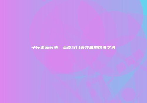 子庄园葡萄酒：品质与口感并重的精选之选