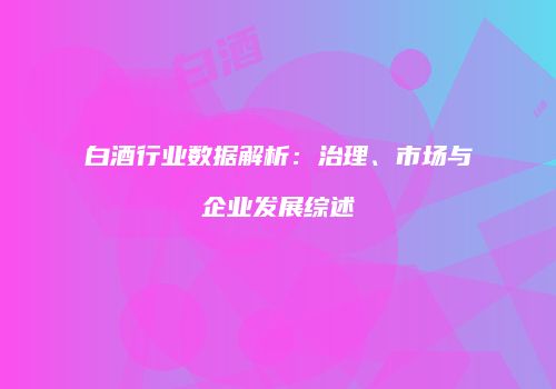 白酒行业数据解析：治理、市场与企业发展综述