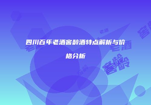 四川百年老酒窖龄酒特点解析与价格分析
