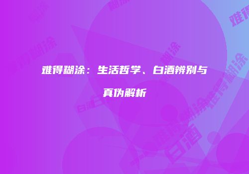 难得糊涂：生活哲学、白酒辨别与真伪解析