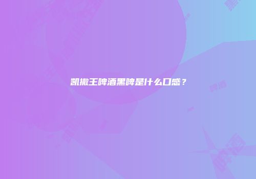 凯撒王啤酒黑啤是什么口感？
