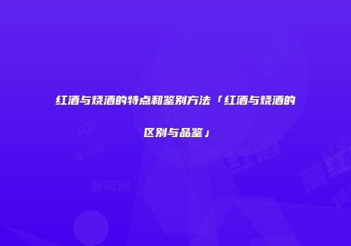 红酒与烧酒的特点和鉴别方法「红酒与烧酒的区别与品鉴」