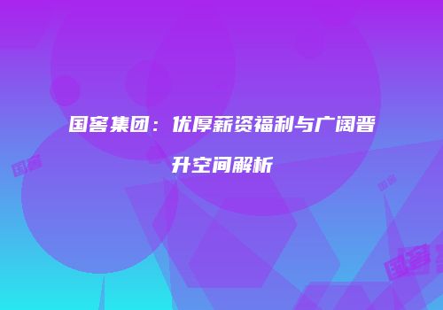 国窖集团：优厚薪资福利与广阔晋升空间解析