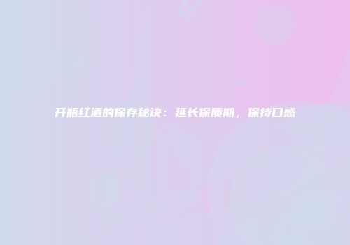 开瓶红酒的保存秘诀：延长保质期，保持口感