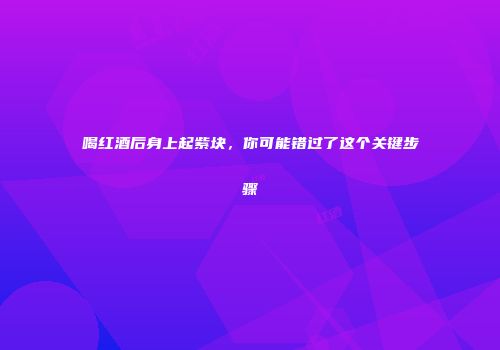 喝红酒后身上起紫块，你可能错过了这个关键步骤