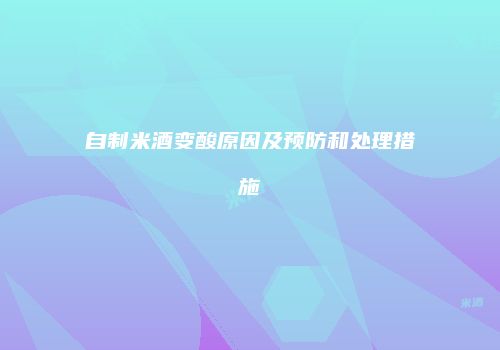 自制米酒变酸原因及预防和处理措施