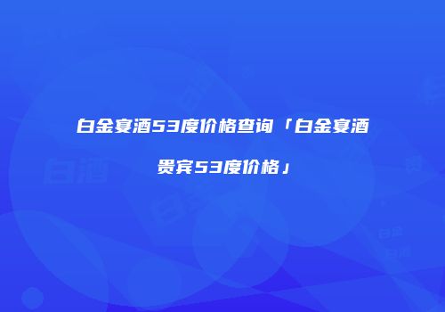 白金宴酒53度价格查询「白金宴酒贵宾53度价格」