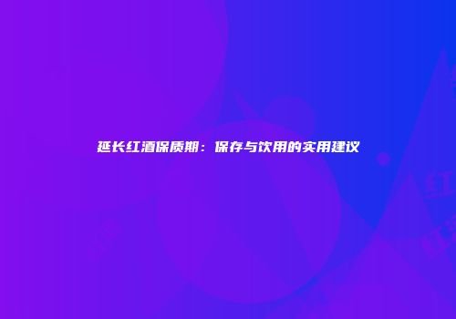 延长红酒保质期：保存与饮用的实用建议