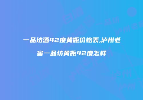 一品坊酒42度黄瓶价格表,泸州老窖一品坊黄瓶42度怎样