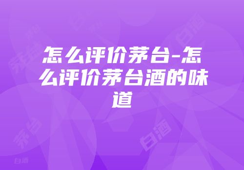 怎么评价茅台-怎么评价茅台酒的味道