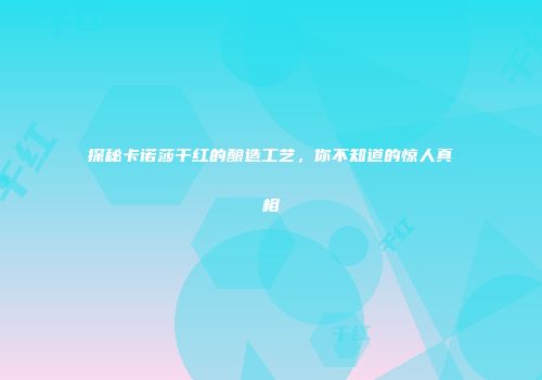 探秘卡诺莎干红的酿造工艺，你不知道的惊人真相