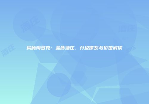 揭秘梅多克：品质酒庄、分级体系与价值解读