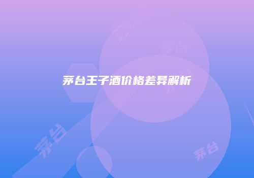 茅台王子酒价格差异解析