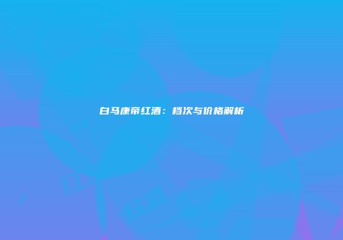 白马康帝红酒：档次与价格解析