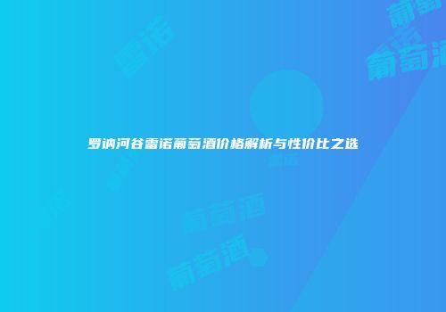 罗讷河谷雷诺葡萄酒价格解析与性价比之选