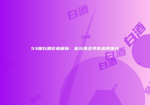 53度白酒价格解析：皇台酒及其他品牌推荐