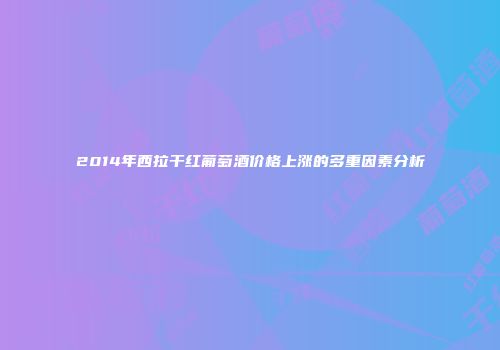 2014年西拉干红葡萄酒价格上涨的多重因素分析