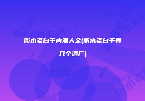 衡水老白干内酒大全(衡水老白干有几个酒厂)