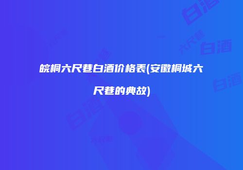 皖桐六尺巷白酒价格表(安徽桐城六尺巷的典故)