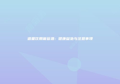 适量饮用葡萄酒：健康益处与注意事项