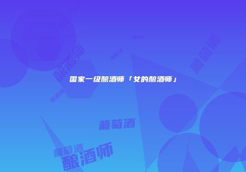 国家一级酿酒师「女的酿酒师」