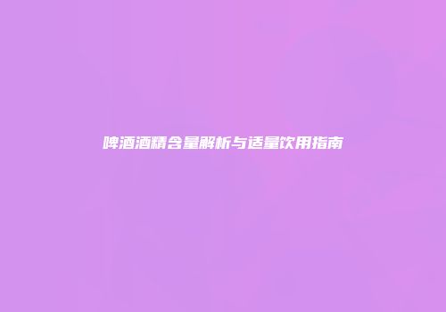 啤酒酒精含量解析与适量饮用指南