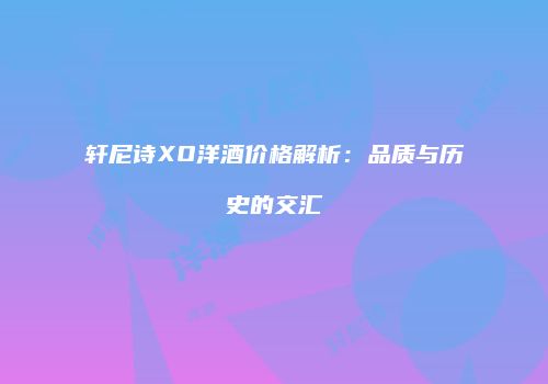 轩尼诗XO洋酒价格解析：品质与历史的交汇