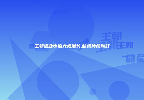 王朝酒业市值大幅增长,业绩持续向好