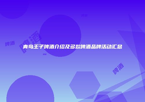 青岛王子啤酒介绍及多款啤酒品牌活动汇总