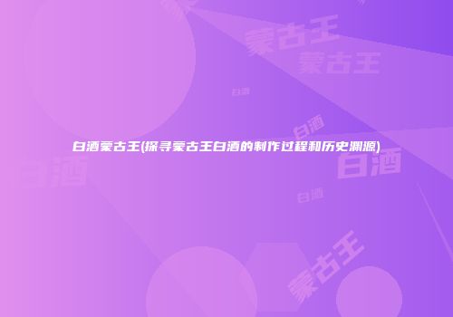白酒蒙古王(探寻蒙古王白酒的制作过程和历史渊源)