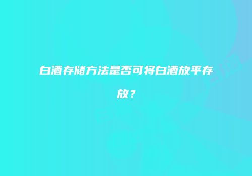 白酒存储方法是否可将白酒放平存放？