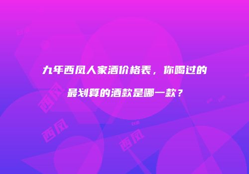 九年西凤人家酒价格表，你喝过的最划算的酒款是哪一款？