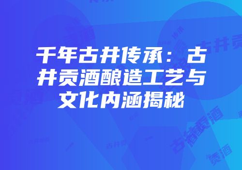 千年古井传承：古井贡酒酿造工艺与文化内涵揭秘