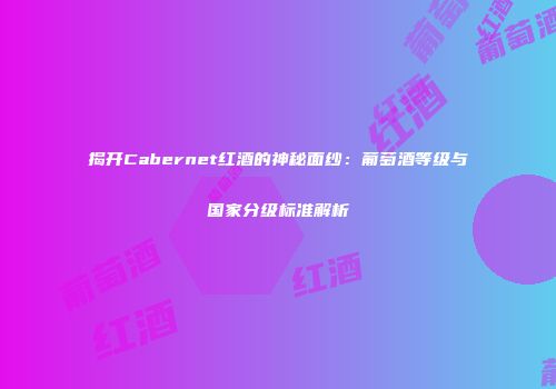 揭开Cabernet红酒的神秘面纱：葡萄酒等级与国家分级标准解析