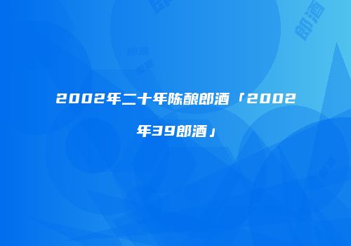 2002年二十年陈酿郎酒「2002年39郎酒」