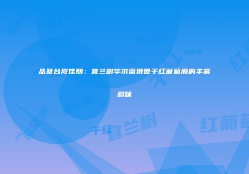 品鉴台湾佳酿：宜兰树毕尔雷俄世干红葡萄酒的丰富韵味