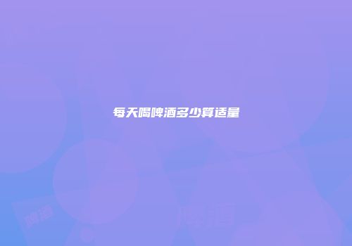 每天喝啤酒多少算适量
