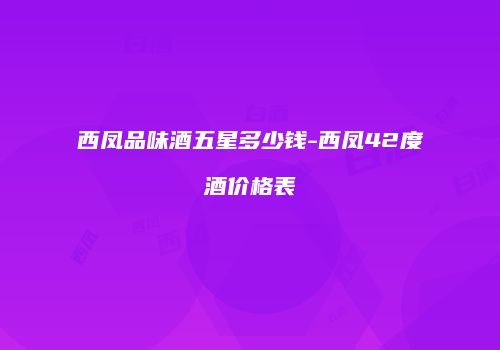 西凤品味酒五星多少钱-西凤42度酒价格表