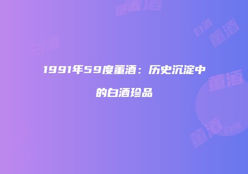 1991年59度董酒：历史沉淀中的白酒珍品