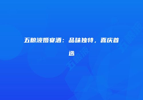 五粮液婚宴酒：品味独特，喜庆首选