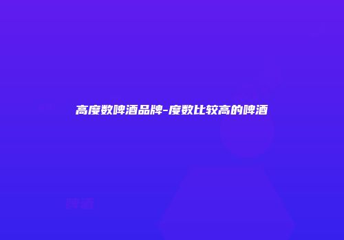 高度数啤酒品牌-度数比较高的啤酒