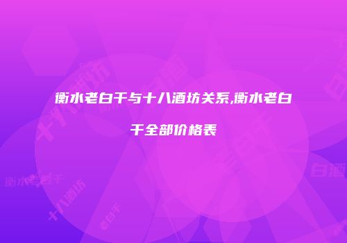 衡水老白干与十八酒坊关系,衡水老白干全部价格表
