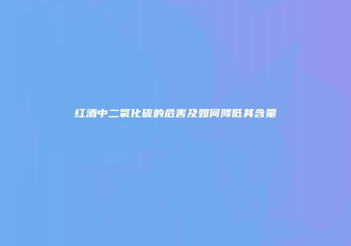 红酒中二氧化硫的危害及如何降低其含量