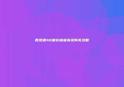 西凤酒40度价格查询及购买攻略