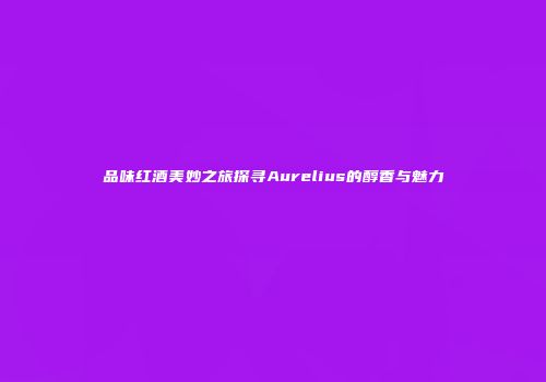 品味红酒美妙之旅探寻Aurelius的醇香与魅力