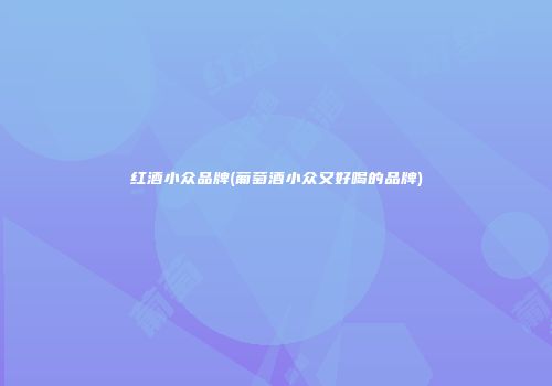 红酒小众品牌(葡萄酒小众又好喝的品牌)